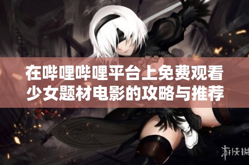 在哔哩哔哩平台上免费观看少女题材电影的攻略与推荐