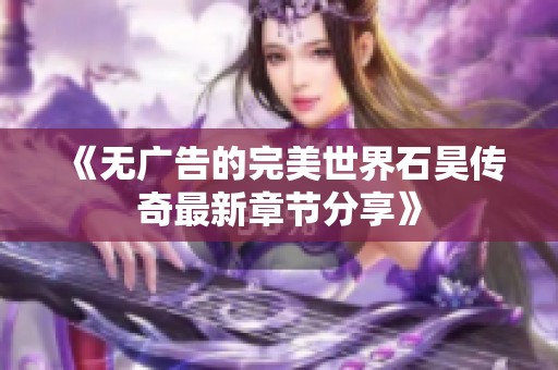 《无广告的完美世界石昊传奇最新章节分享》