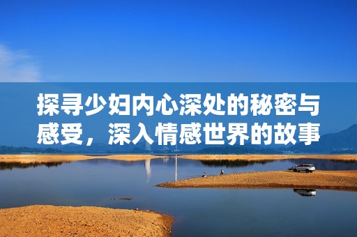 探寻少妇内心深处的秘密与感受，深入情感世界的故事