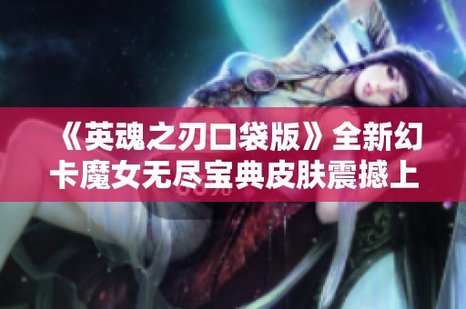 《英魂之刃口袋版》全新幻卡魔女无尽宝典皮肤震撼上线