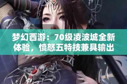 梦幻西游：70级凌波城全新体验，愤怒五特技兼具输出与辅助能力！