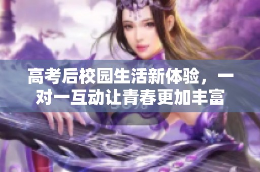 高考后校园生活新体验，一对一互动让青春更加丰富