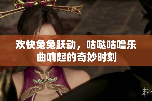 欢快兔兔跃动，咕哒咕噜乐曲响起的奇妙时刻