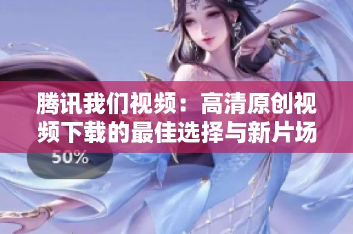 腾讯我们视频：高清原创视频下载的最佳选择与新片场体验