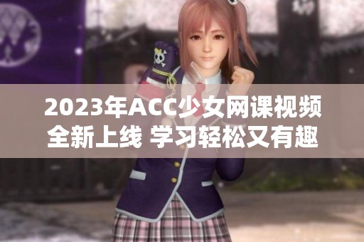 2023年ACC少女网课视频全新上线 学习轻松又有趣