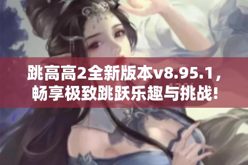 跳高高2全新版本v8.95.1，畅享极致跳跃乐趣与挑战!