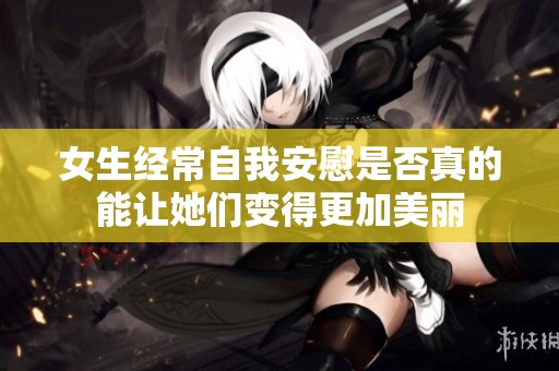 女生经常自我安慰是否真的能让她们变得更加美丽