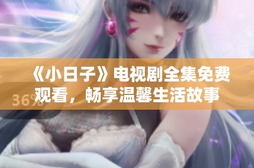 《小日子》电视剧全集免费观看，畅享温馨生活故事