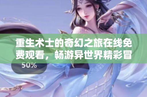重生术士的奇幻之旅在线免费观看，畅游异世界精彩冒险