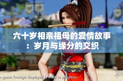 六十岁相亲祖母的爱情故事：岁月与缘分的交织