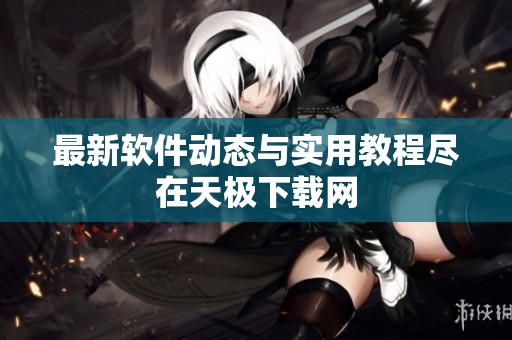 最新软件动态与实用教程尽在天极下载网