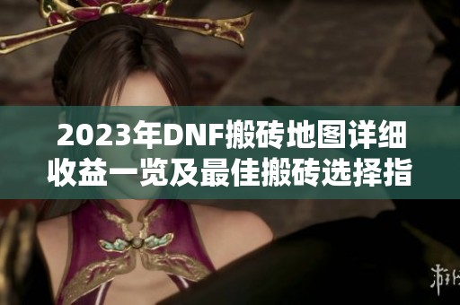 2023年DNF搬砖地图详细收益一览及最佳搬砖选择指南