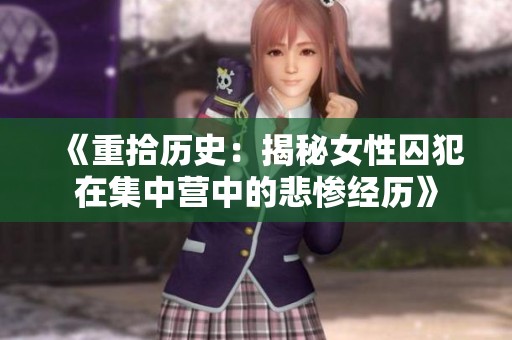 《重拾历史：揭秘女性囚犯在集中营中的悲惨经历》