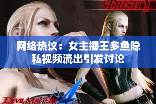 网络热议：女主播王多鱼隐私视频流出引发讨论