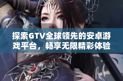 探索GTV全球领先的安卓游戏平台，畅享无限精彩体验