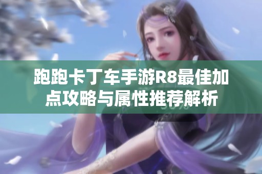 跑跑卡丁车手游R8最佳加点攻略与属性推荐解析