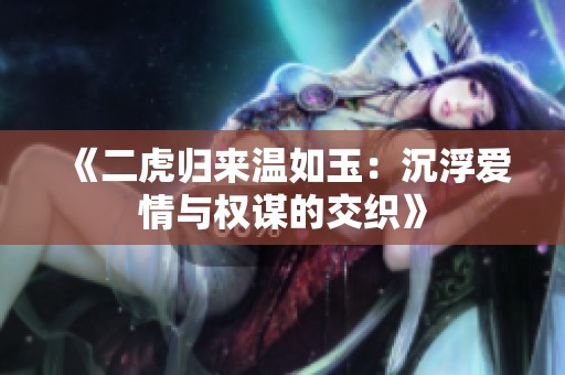 《二虎归来温如玉：沉浮爱情与权谋的交织》