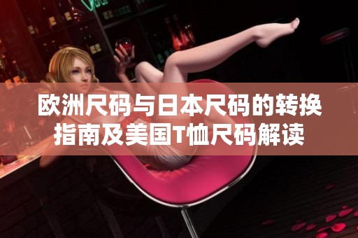 欧洲尺码与日本尺码的转换指南及美国T恤尺码解读