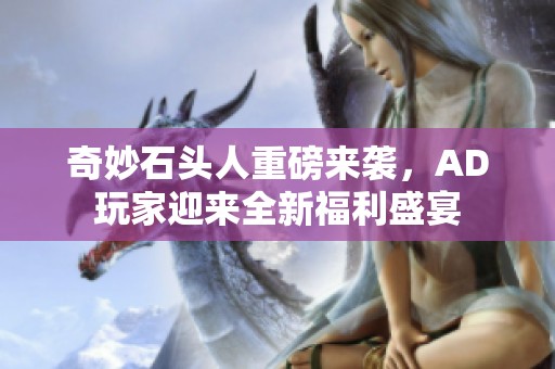 奇妙石头人重磅来袭，AD玩家迎来全新福利盛宴