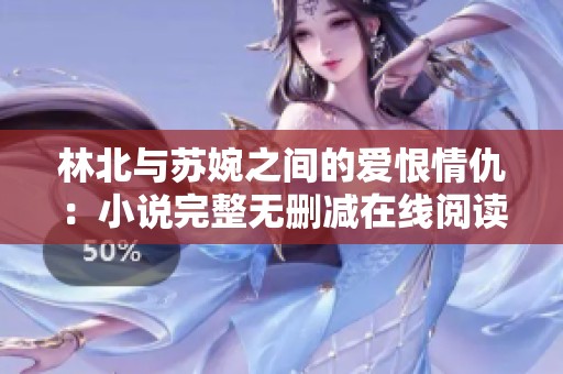 林北与苏婉之间的爱恨情仇：小说完整无删减在线阅读指南