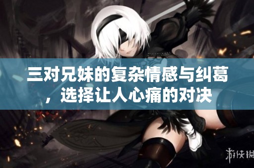 三对兄妹的复杂情感与纠葛，选择让人心痛的对决