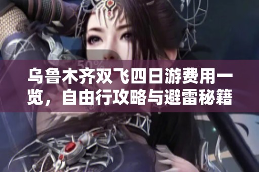 乌鲁木齐双飞四日游费用一览，自由行攻略与避雷秘籍分享