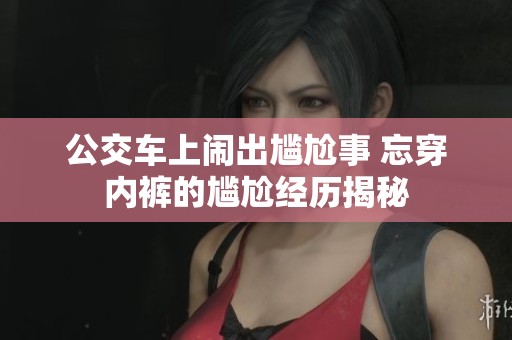 公交车上闹出尴尬事 忘穿内裤的尴尬经历揭秘