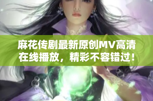 麻花传剧最新原创MV高清在线播放，精彩不容错过！
