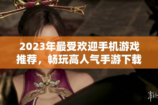 2023年最受欢迎手机游戏推荐，畅玩高人气手游下载指南