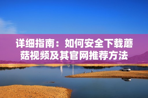 详细指南：如何安全下载蘑菇视频及其官网推荐方法