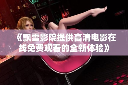 《飘雪影院提供高清电影在线免费观看的全新体验》