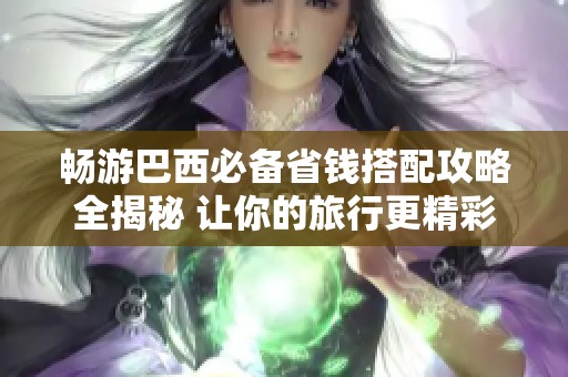 畅游巴西必备省钱搭配攻略全揭秘 让你的旅行更精彩