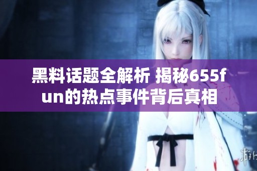 黑料话题全解析 揭秘655fun的热点事件背后真相