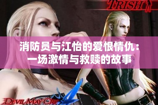 消防员与江怡的爱恨情仇：一场激情与救赎的故事