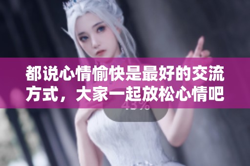 都说心情愉快是最好的交流方式，大家一起放松心情吧