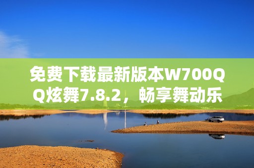 免费下载最新版本W700QQ炫舞7.8.2，畅享舞动乐趣