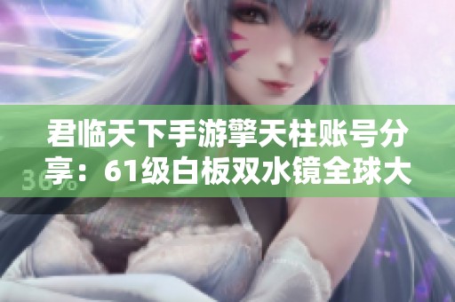 君临天下手游擎天柱账号分享：61级白板双水镜全球大战实战解析