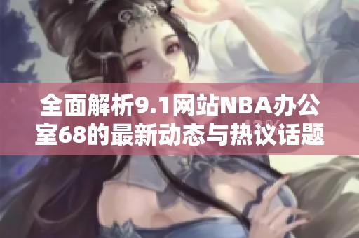 全面解析9.1网站NBA办公室68的最新动态与热议话题