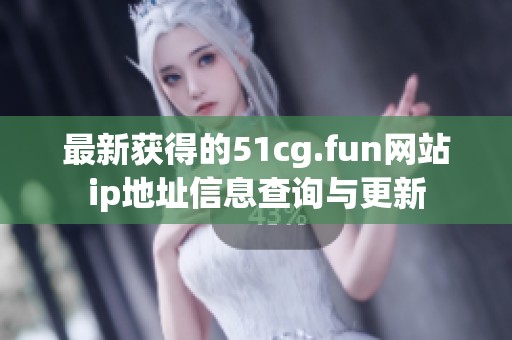 最新获得的51cg.fun网站ip地址信息查询与更新