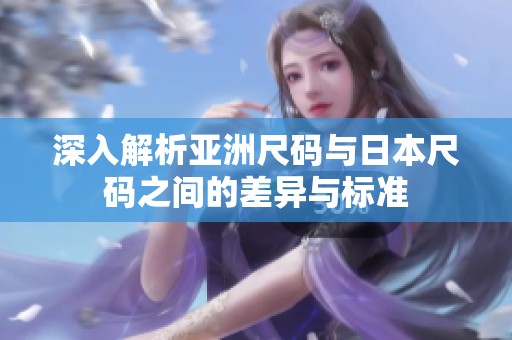 深入解析亚洲尺码与日本尺码之间的差异与标准