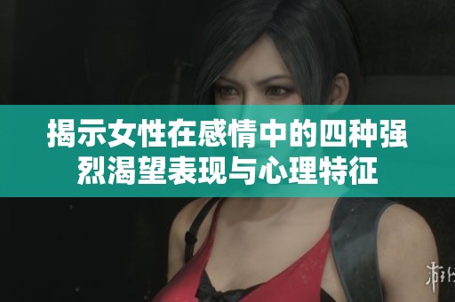 揭示女性在感情中的四种强烈渴望表现与心理特征
