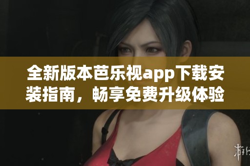 全新版本芭乐视app下载安装指南，畅享免费升级体验