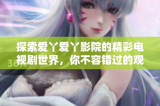 探索爱丫爱丫影院的精彩电视剧世界，你不容错过的观影体验