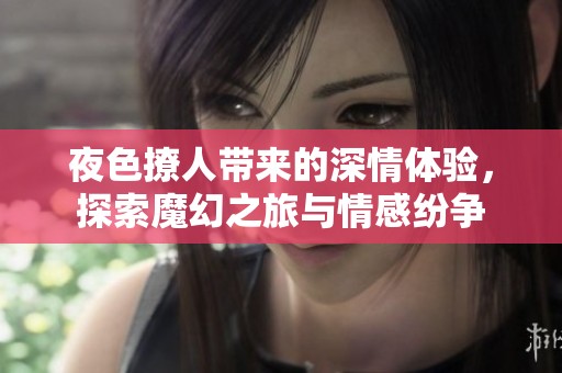 夜色撩人带来的深情体验，探索魔幻之旅与情感纷争