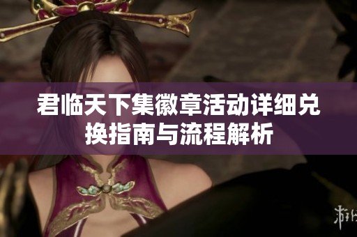 君临天下集徽章活动详细兑换指南与流程解析