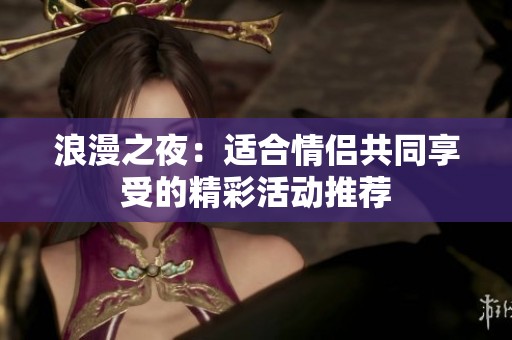 浪漫之夜：适合情侣共同享受的精彩活动推荐