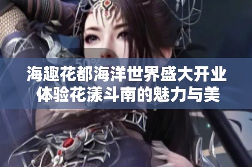 海趣花都海洋世界盛大开业 体验花漾斗南的魅力与美丽之旅