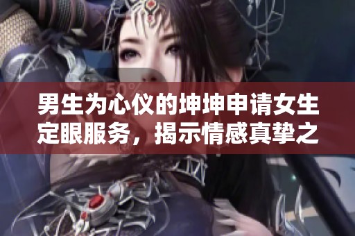 男生为心仪的坤坤申请女生定眼服务，揭示情感真挚之路
