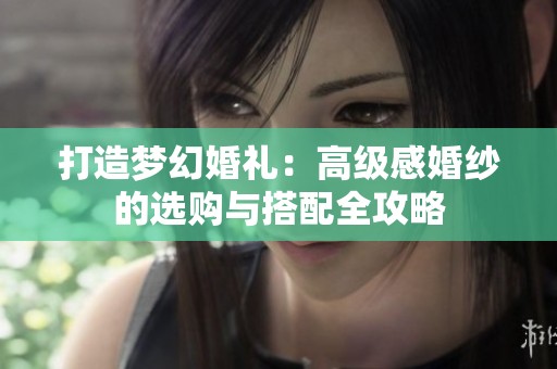 打造梦幻婚礼：高级感婚纱的选购与搭配全攻略