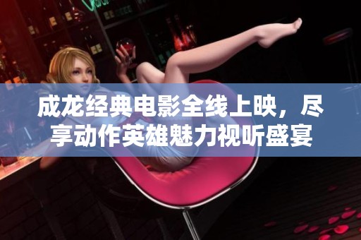 成龙经典电影全线上映，尽享动作英雄魅力视听盛宴